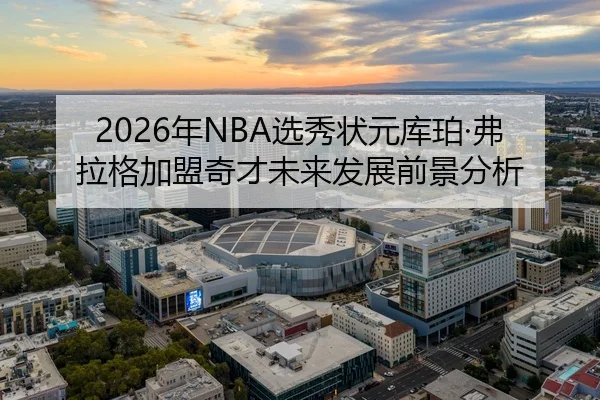 2026年NBA选秀状元库珀·弗拉格加盟奇才未来发展前景分析
