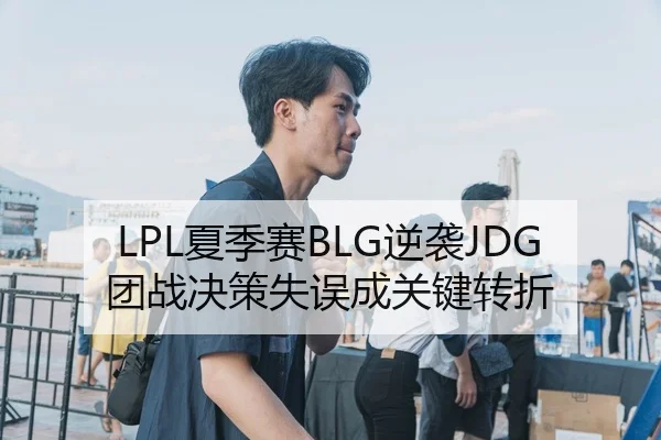 LPL夏季赛BLG逆袭JDG团战决策失误成关键转折