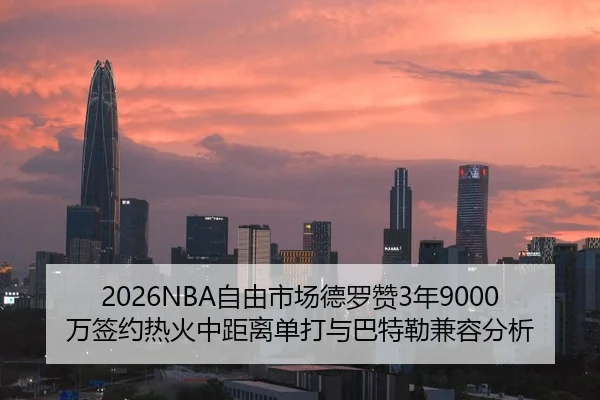 2026NBA自由市场德罗赞3年9000万签约热火中距离单打与巴特勒兼容分析